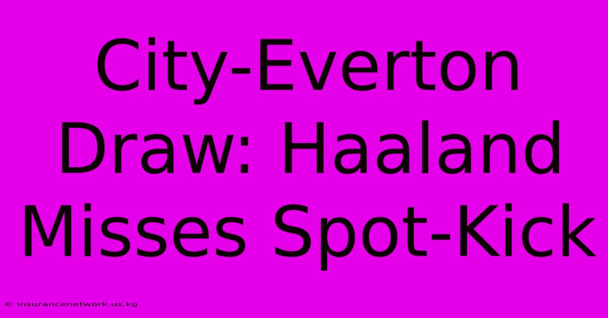 City-Everton Draw: Haaland Misses Spot-Kick