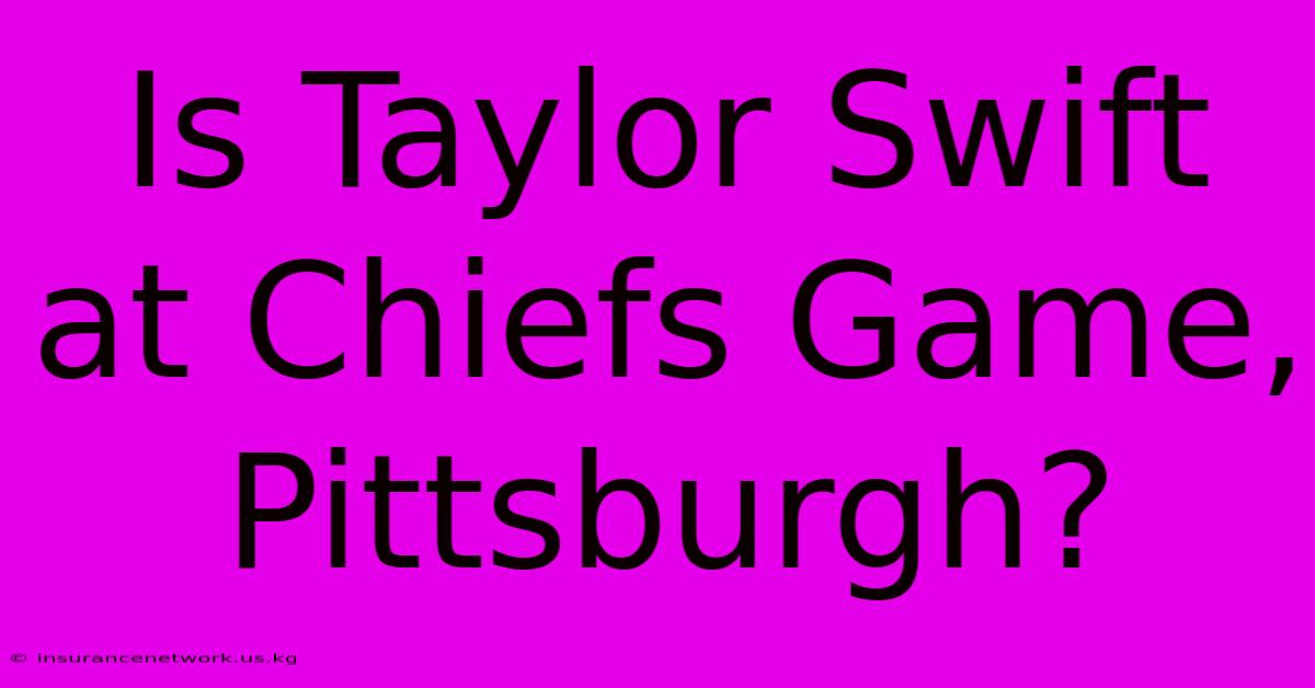 Is Taylor Swift At Chiefs Game, Pittsburgh?