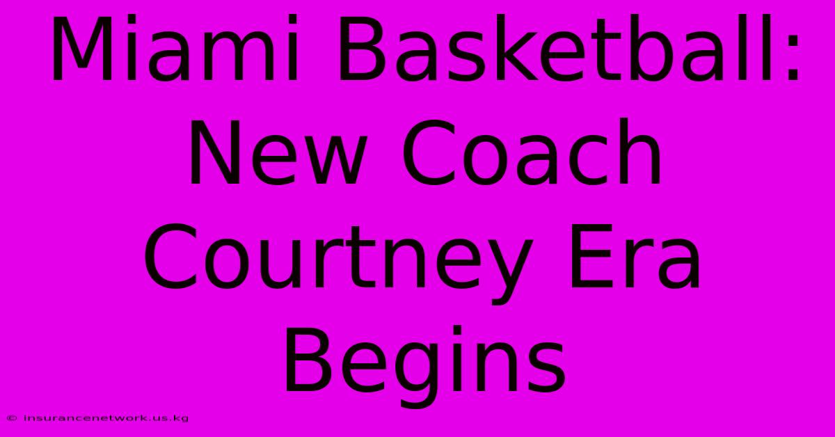 Miami Basketball: New Coach Courtney Era Begins