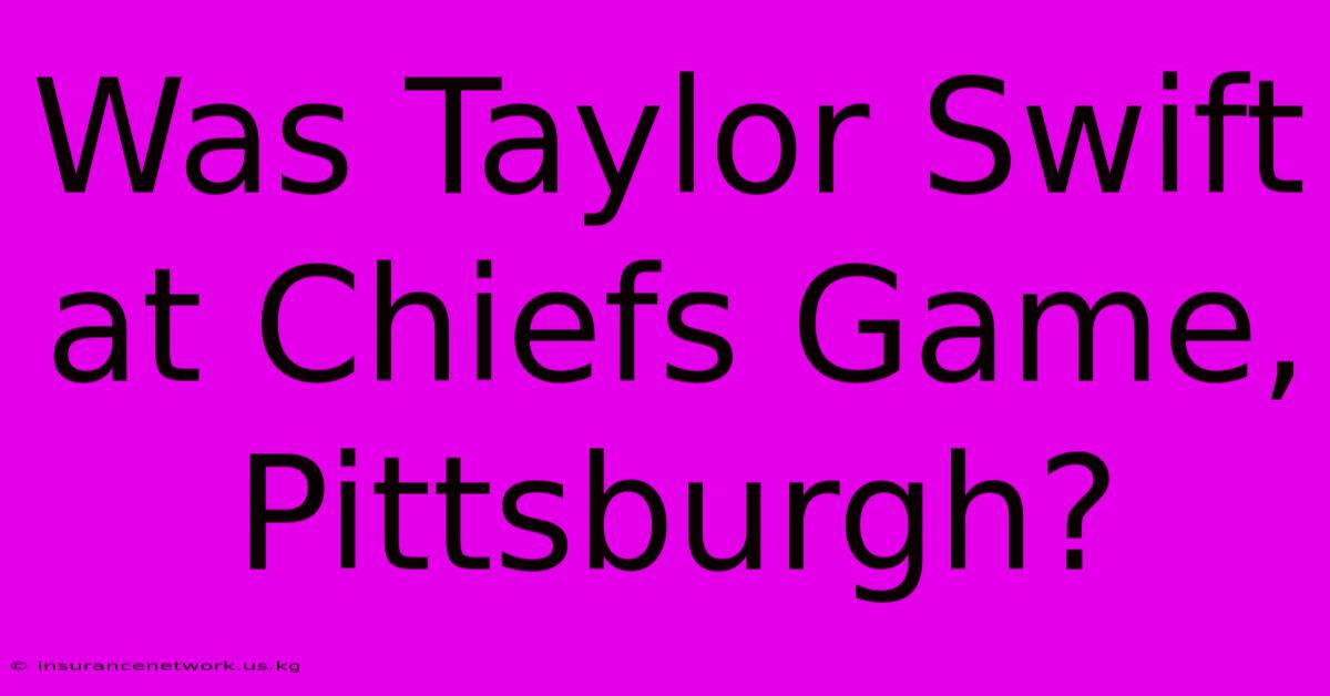 Was Taylor Swift At Chiefs Game, Pittsburgh?