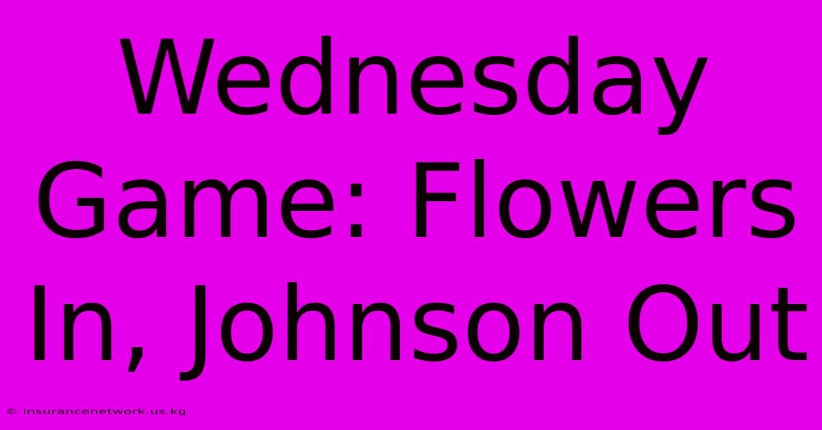 Wednesday Game: Flowers In, Johnson Out